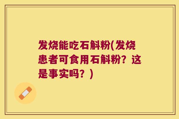 发烧能吃石斛粉(发烧患者可食用石斛粉？这是事实吗？)