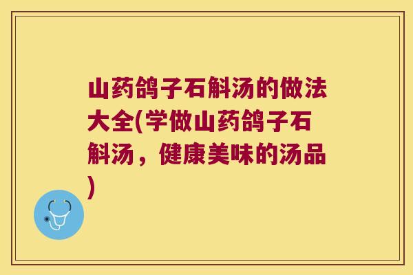 山药鸽子石斛汤的做法大全(学做山药鸽子石斛汤，健康美味的汤品)