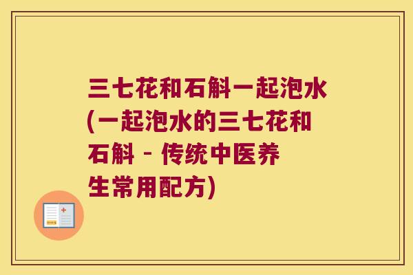 三七花和石斛一起泡水(一起泡水的三七花和石斛 - 传统中医养生常用配方)