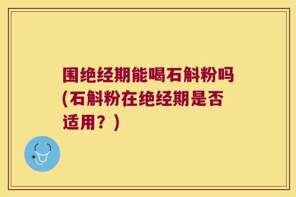 围绝经期能喝石斛粉吗(石斛粉在绝经期是否适用？)