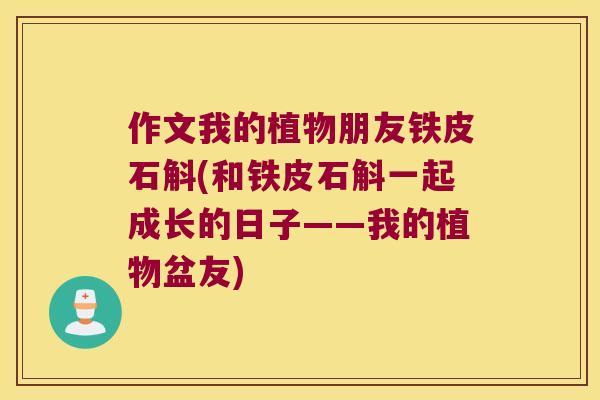 作文我的植物朋友铁皮石斛(和铁皮石斛一起成长的日子——我的植物盆友)