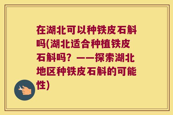 在湖北可以种铁皮石斛吗(湖北适合种植铁皮石斛吗？——探索湖北地区种铁皮石斛的可能性)