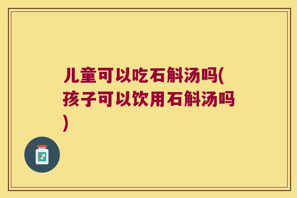 儿童可以吃石斛汤吗(孩子可以饮用石斛汤吗)