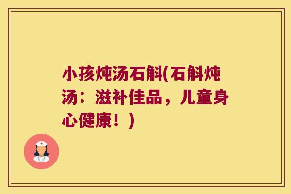 小孩炖汤石斛(石斛炖汤：滋补佳品，儿童身心健康！)
