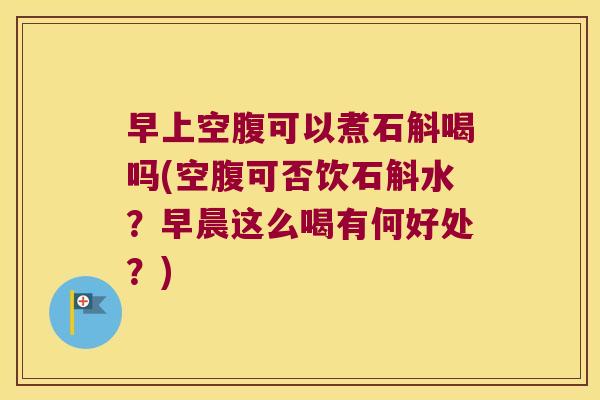 早上空腹可以煮石斛喝吗(空腹可否饮石斛水？早晨这么喝有何好处？)