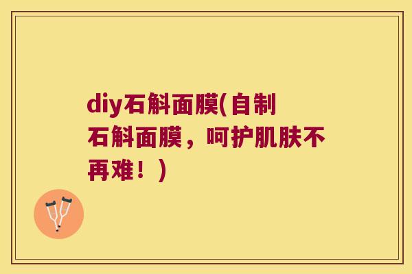 diy石斛面膜(自制石斛面膜，呵护肌肤不再难！)