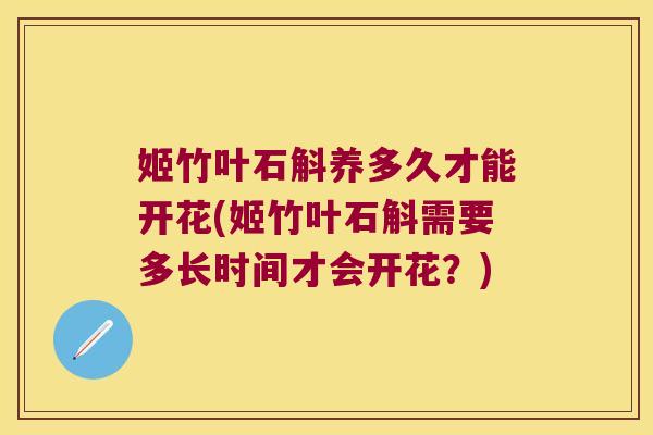 姬竹叶石斛养多久才能开花(姬竹叶石斛需要多长时间才会开花？)