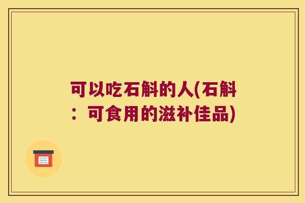 可以吃石斛的人(石斛：可食用的滋补佳品)