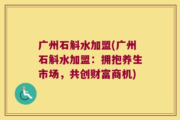 广州石斛水加盟(广州石斛水加盟：拥抱养生市场，共创财富商机)