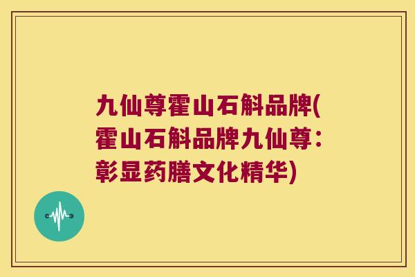 九仙尊霍山石斛品牌(霍山石斛品牌九仙尊：彰显药膳文化精华)
