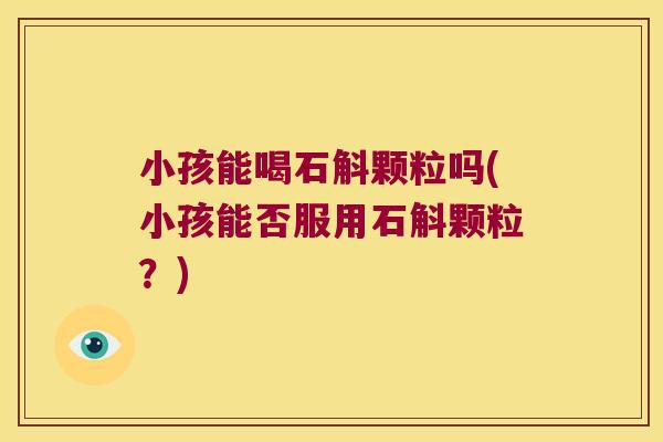 小孩能喝石斛颗粒吗(小孩能否服用石斛颗粒？)