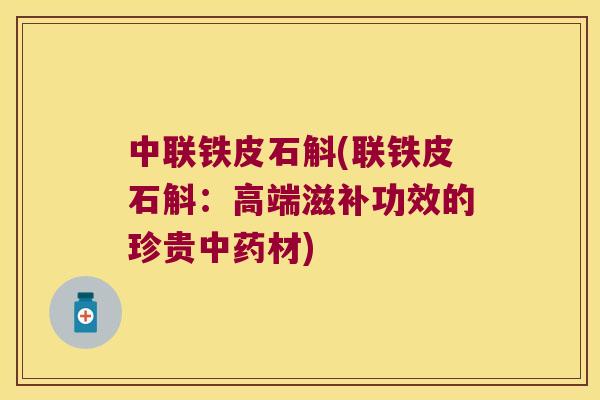 中联铁皮石斛(联铁皮石斛：高端滋补功效的珍贵中药材)