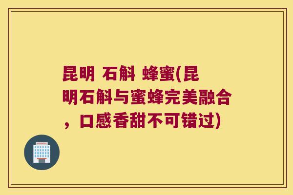 昆明 石斛 蜂蜜(昆明石斛与蜜蜂完美融合，口感香甜不可错过)