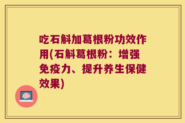 吃石斛加葛根粉功效作用(石斛葛根粉：增强免疫力、提升养生保健效果)