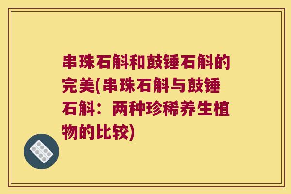串珠石斛和鼓锤石斛的完美(串珠石斛与鼓锤石斛：两种珍稀养生植物的比较)