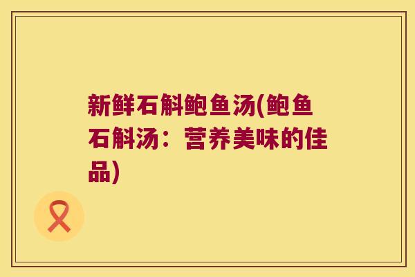 新鲜石斛鲍鱼汤(鲍鱼石斛汤：营养美味的佳品)