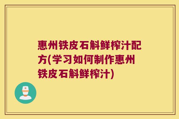 惠州铁皮石斛鲜榨汁配方(学习如何制作惠州铁皮石斛鲜榨汁)