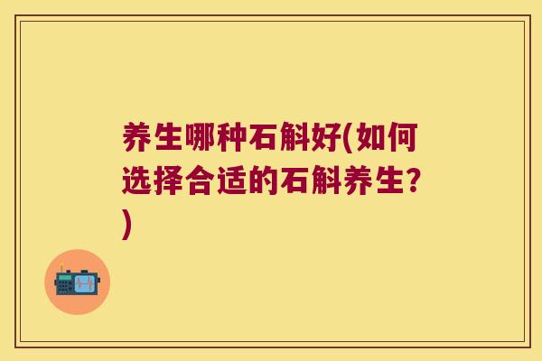 养生哪种石斛好(如何选择合适的石斛养生？)