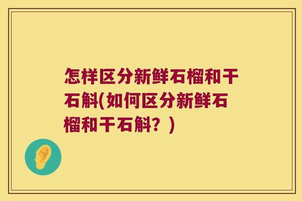 怎样区分新鲜石榴和干石斛(如何区分新鲜石榴和干石斛？)
