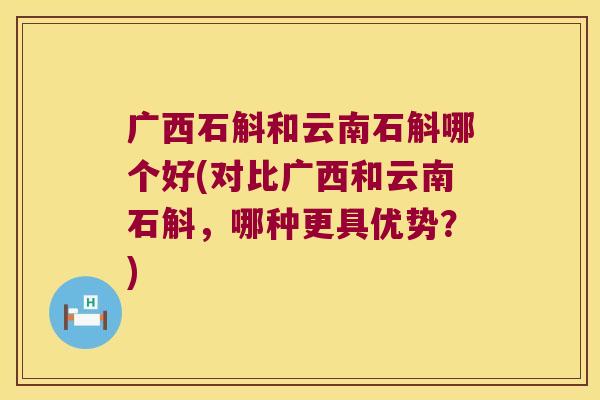 广西石斛和云南石斛哪个好(对比广西和云南石斛，哪种更具优势？)