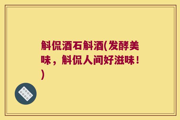 斛侃酒石斛酒(发酵美味，斛侃人间好滋味！)