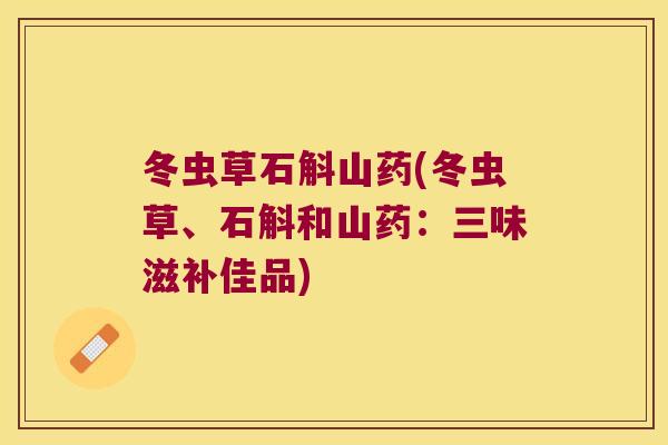 冬虫草石斛山药(冬虫草、石斛和山药：三味滋补佳品)