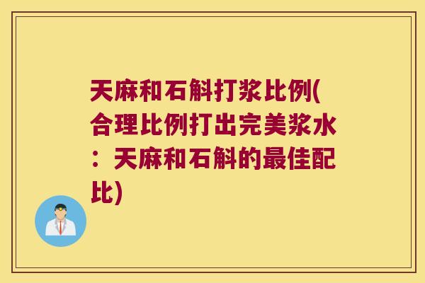 天麻和石斛打浆比例(合理比例打出完美浆水：天麻和石斛的最佳配比)
