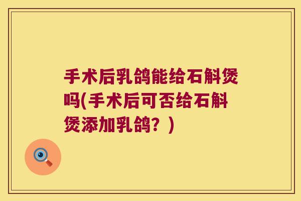 手术后乳鸽能给石斛煲吗(手术后可否给石斛煲添加乳鸽？)
