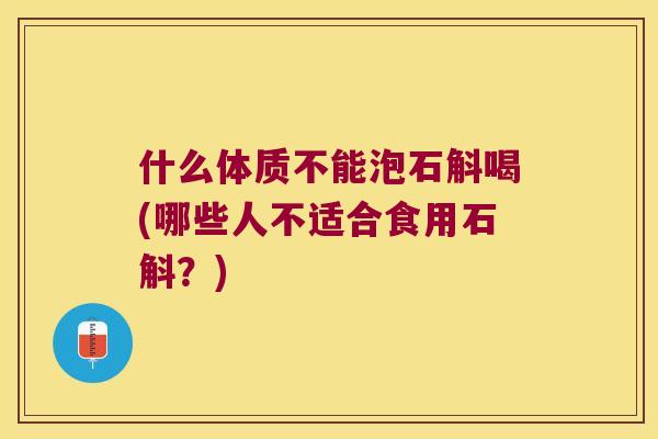 什么体质不能泡石斛喝(哪些人不适合食用石斛？)
