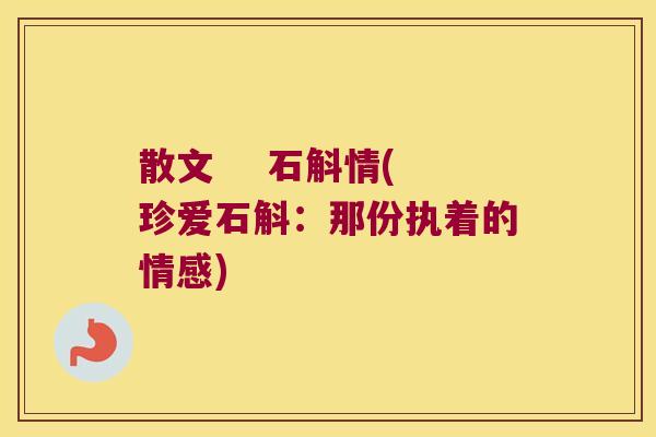 散文    石斛情(珍爱石斛：那份执着的情感)