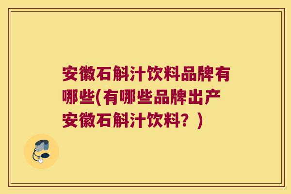 安徽石斛汁饮料品牌有哪些(有哪些品牌出产安徽石斛汁饮料？)
