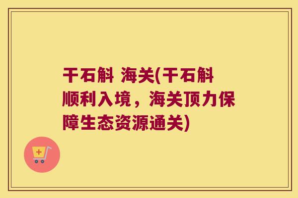 干石斛 海关(干石斛顺利入境，海关顶力保障生态资源通关)
