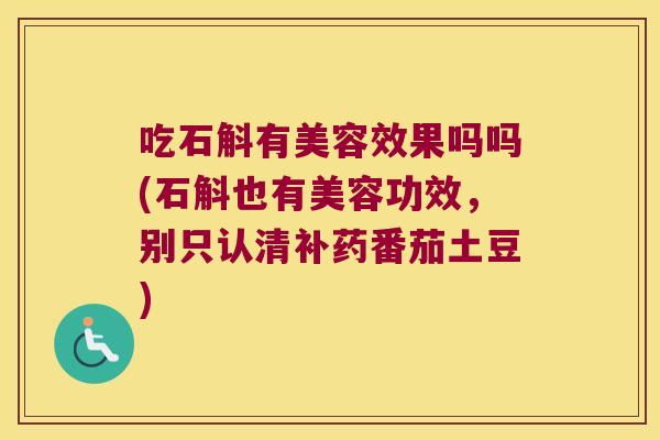 吃石斛有美容效果吗吗(石斛也有美容功效，别只认清补药番茄土豆)