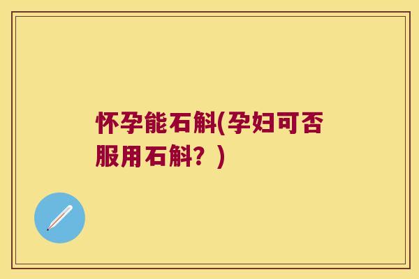 怀孕能石斛(孕妇可否服用石斛？)