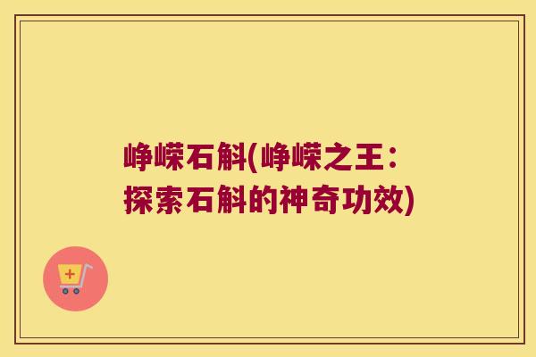 峥嵘石斛(峥嵘之王：探索石斛的神奇功效)