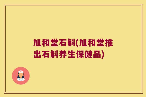 旭和堂石斛(旭和堂推出石斛养生保健品)