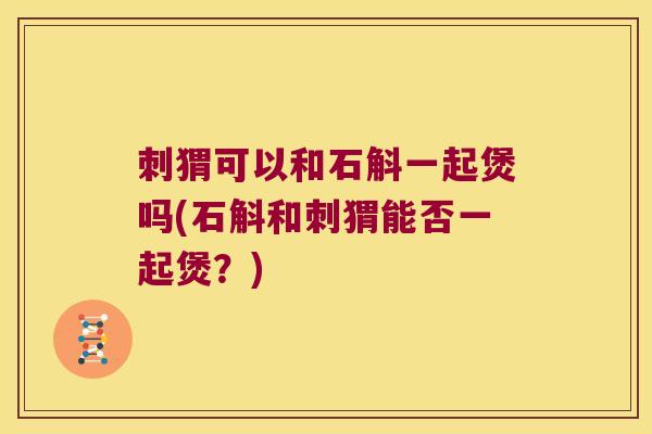刺猬可以和石斛一起煲吗(石斛和刺猬能否一起煲?) 刺猬可以和石斛一起煲吗(石斛和刺猬能否一起煲?)