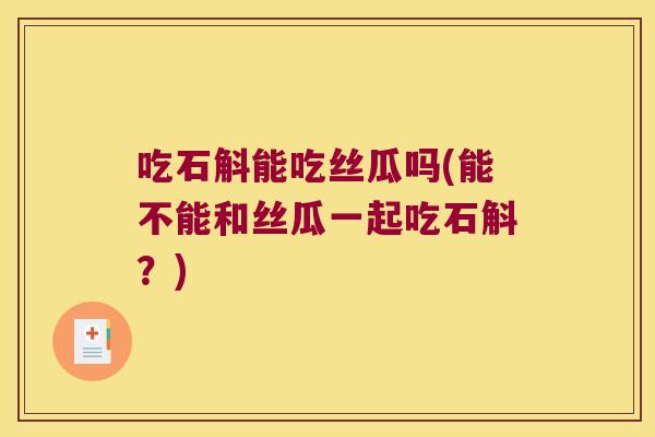 吃石斛能吃丝瓜吗(能不能和丝瓜一起吃石斛？)