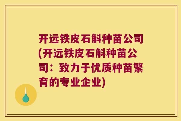 开远铁皮石斛种苗公司(开远铁皮石斛种苗公司：致力于优质种苗繁育的专业企业)