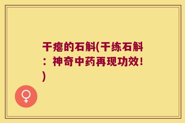 干瘪的石斛(干练石斛：神奇再现功效！)