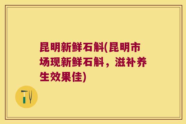 昆明新鲜石斛(昆明市场现新鲜石斛，滋补养生效果佳)