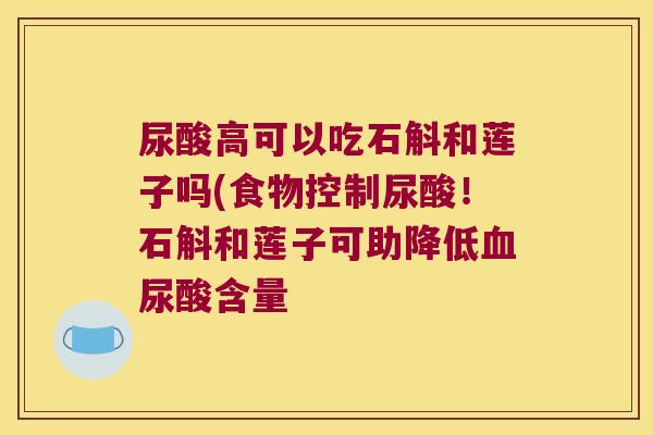 尿酸高可以吃石斛和莲子吗(食物控制尿酸！石斛和莲子可助降低血尿酸含量