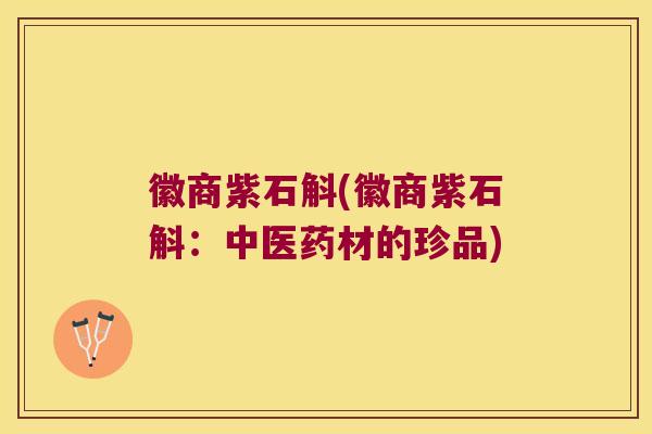 徽商紫石斛(徽商紫石斛：中医药材的珍品)