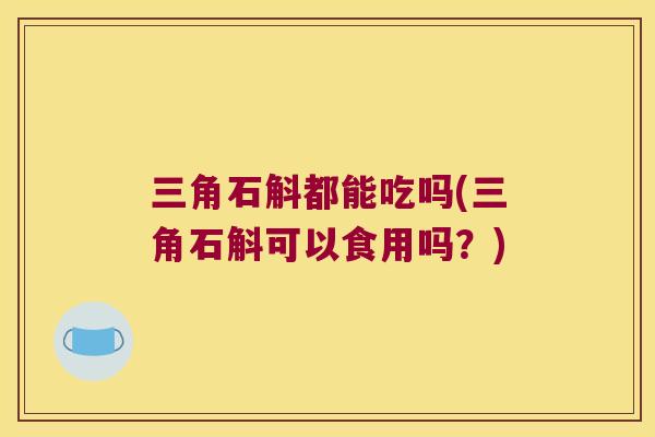 三角石斛都能吃吗(三角石斛可以食用吗？)