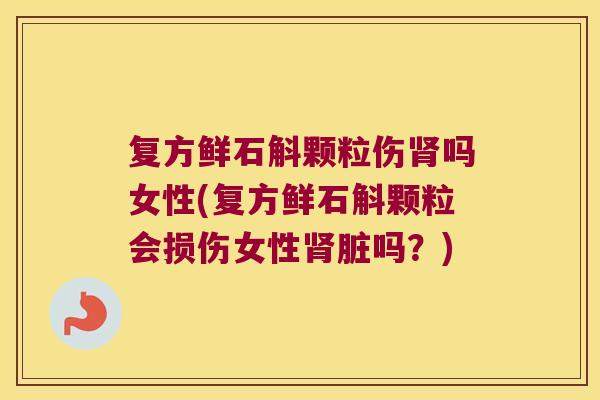 复方鲜石斛颗粒伤肾吗女性(复方鲜石斛颗粒会损伤女性肾脏吗？)