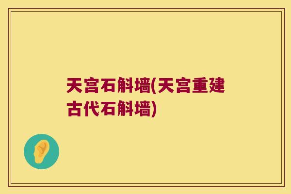 天宫石斛墙(天宫重建古代石斛墙)