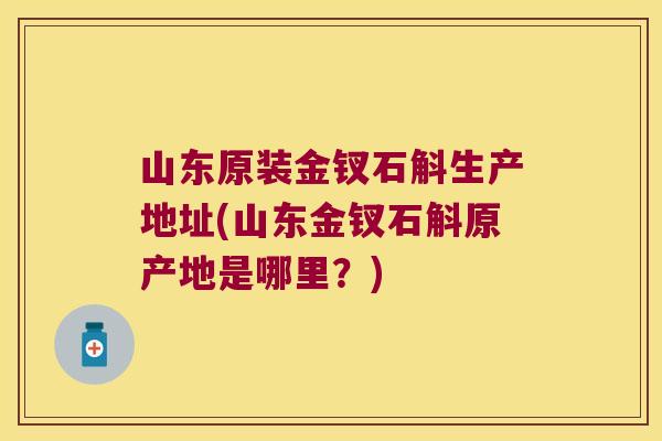 山东原装金钗石斛生产地址(山东金钗石斛原产地是哪里?) 山东原装金钗石斛生产地址(山东金钗石斛原产地是哪里?)