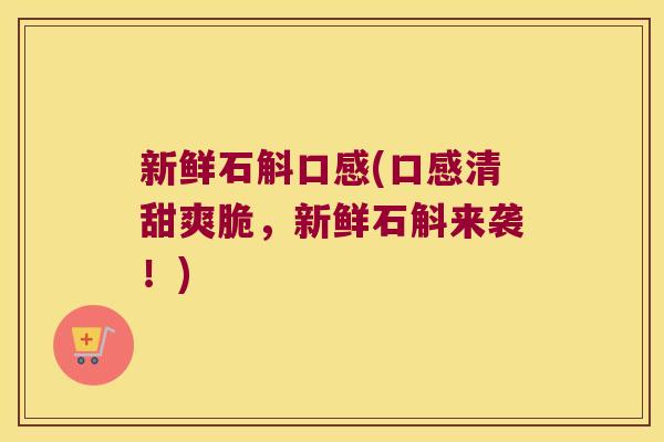 新鲜石斛口感(口感清甜爽脆，新鲜石斛来袭！)