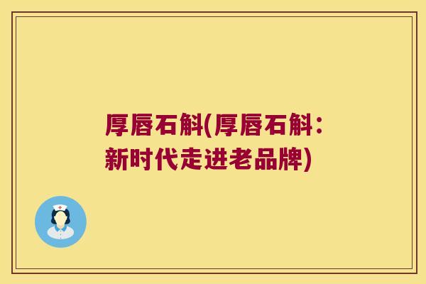 厚唇石斛(厚唇石斛：新时代走进老品牌)