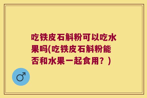 吃铁皮石斛粉可以吃水果吗(吃铁皮石斛粉能否和水果一起食用？)